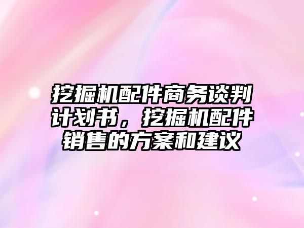 挖掘機(jī)配件商務(wù)談判計劃書，挖掘機(jī)配件銷售的方案和建議