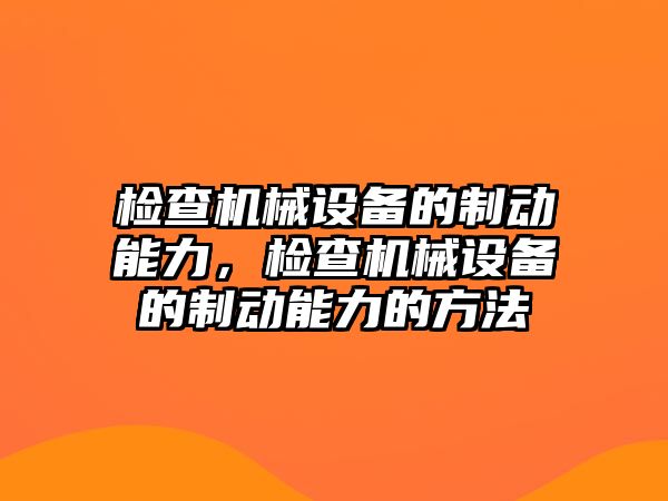 檢查機(jī)械設(shè)備的制動(dòng)能力，檢查機(jī)械設(shè)備的制動(dòng)能力的方法