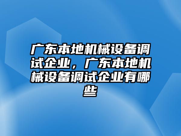 廣東本地機(jī)械設(shè)備調(diào)試企業(yè)，廣東本地機(jī)械設(shè)備調(diào)試企業(yè)有哪些