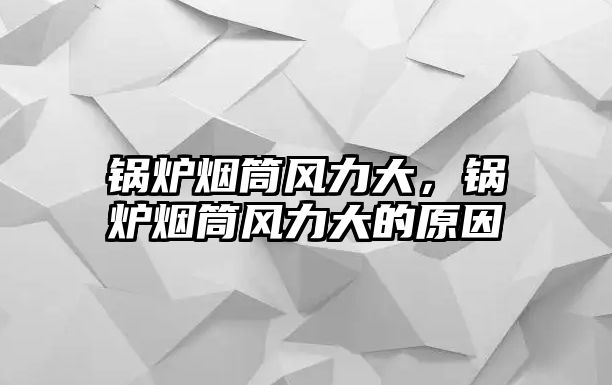 鍋爐煙筒風(fēng)力大，鍋爐煙筒風(fēng)力大的原因