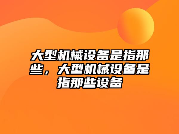 大型機械設(shè)備是指那些，大型機械設(shè)備是指那些設(shè)備