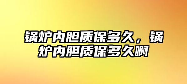 鍋爐內(nèi)膽質(zhì)保多久，鍋爐內(nèi)膽質(zhì)保多久啊