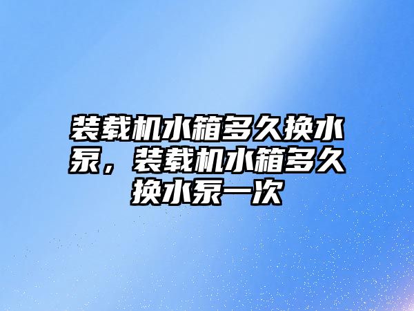 裝載機水箱多久換水泵，裝載機水箱多久換水泵一次