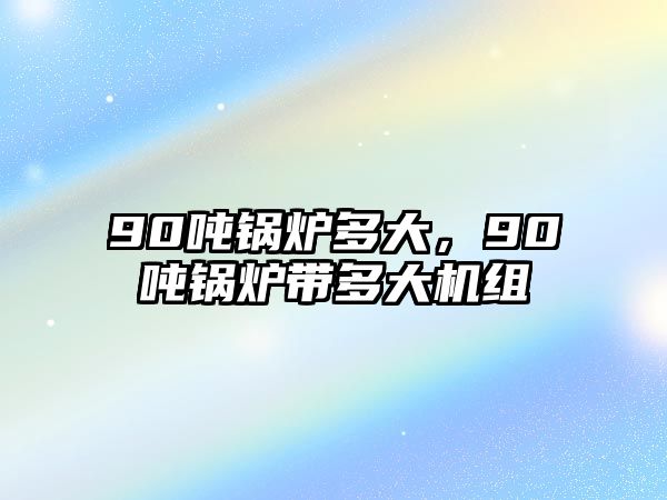 90噸鍋爐多大，90噸鍋爐帶多大機(jī)組