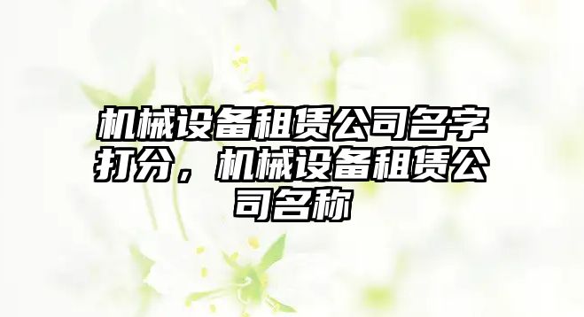 機械設(shè)備租賃公司名字打分，機械設(shè)備租賃公司名稱