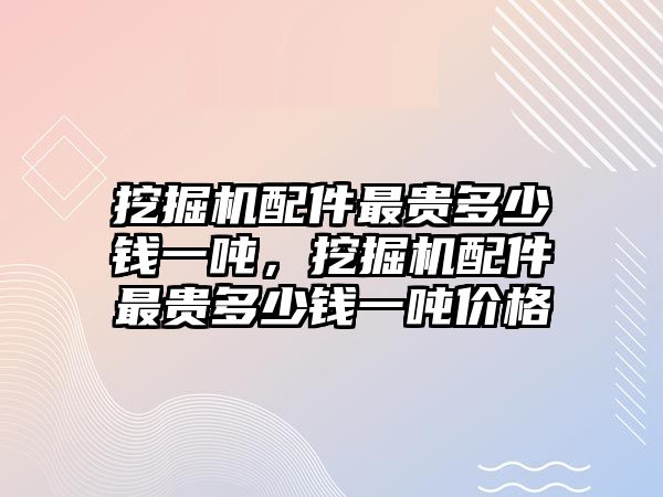 挖掘機(jī)配件最貴多少錢一噸，挖掘機(jī)配件最貴多少錢一噸價(jià)格