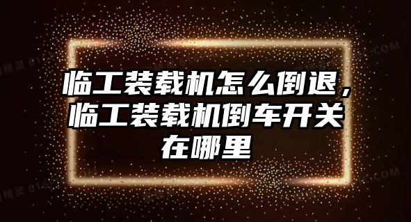 臨工裝載機怎么倒退，臨工裝載機倒車開關(guān)在哪里