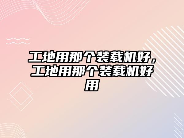 工地用那個(gè)裝載機(jī)好，工地用那個(gè)裝載機(jī)好用