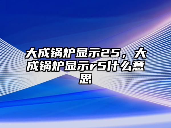 大成鍋爐顯示25，大成鍋爐顯示r5什么意思