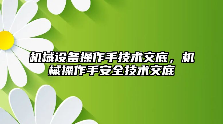 機械設備操作手技術交底，機械操作手安全技術交底