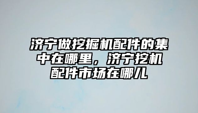 濟寧做挖掘機配件的集中在哪里，濟寧挖機配件市場在哪兒