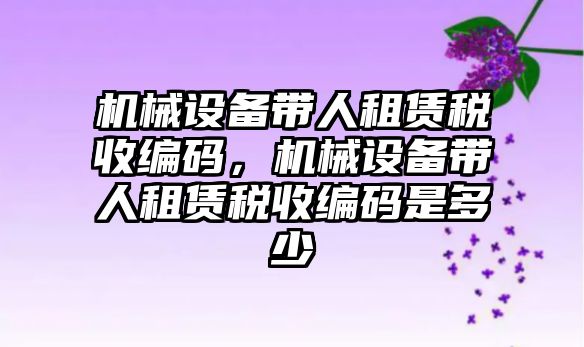 機械設備帶人租賃稅收編碼，機械設備帶人租賃稅收編碼是多少