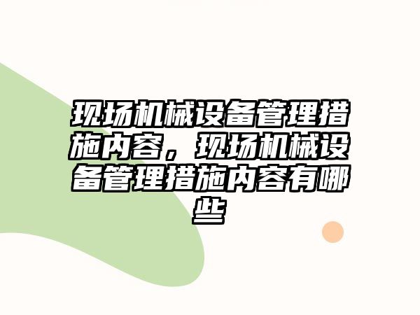 現(xiàn)場機(jī)械設(shè)備管理措施內(nèi)容，現(xiàn)場機(jī)械設(shè)備管理措施內(nèi)容有哪些