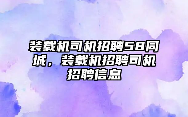 裝載機(jī)司機(jī)招聘58同城，裝載機(jī)招聘司機(jī)招聘信息