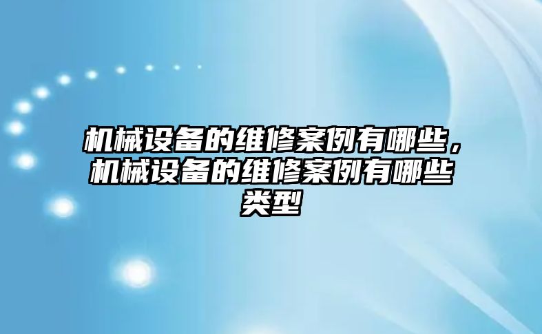 機(jī)械設(shè)備的維修案例有哪些，機(jī)械設(shè)備的維修案例有哪些類型