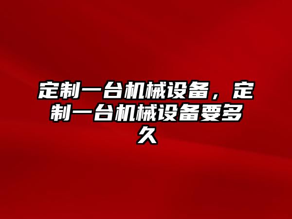 定制一臺(tái)機(jī)械設(shè)備，定制一臺(tái)機(jī)械設(shè)備要多久