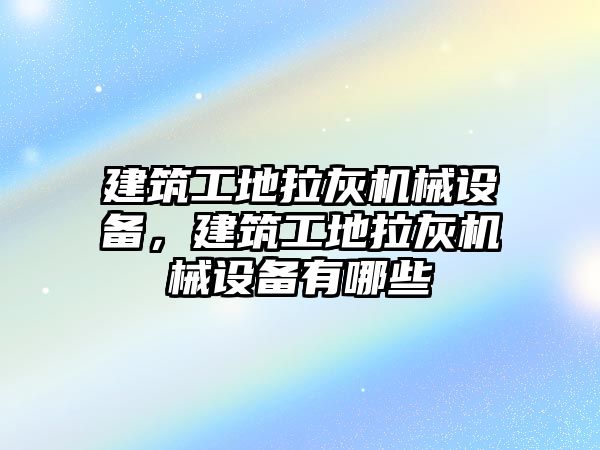 建筑工地拉灰機(jī)械設(shè)備，建筑工地拉灰機(jī)械設(shè)備有哪些