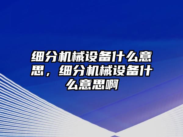 細(xì)分機(jī)械設(shè)備什么意思，細(xì)分機(jī)械設(shè)備什么意思啊