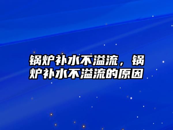 鍋爐補水不溢流，鍋爐補水不溢流的原因