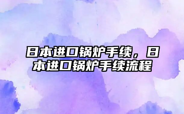 日本進(jìn)口鍋爐手續(xù)，日本進(jìn)口鍋爐手續(xù)流程