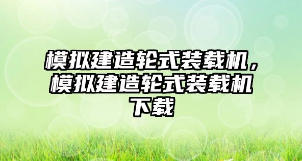 模擬建造輪式裝載機(jī)，模擬建造輪式裝載機(jī)下載