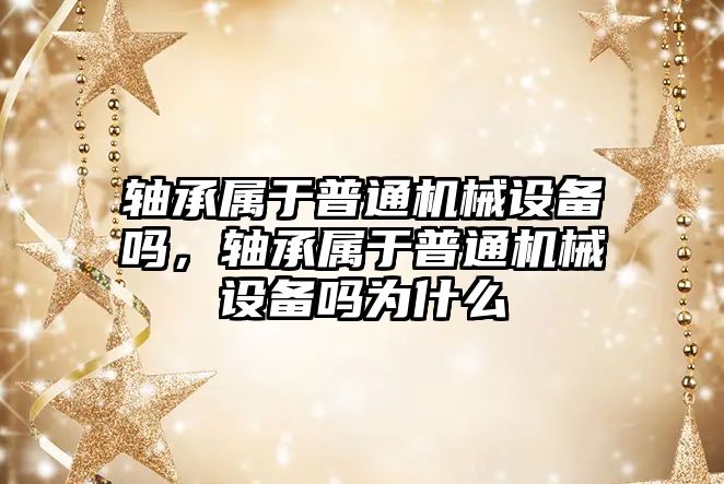 軸承屬于普通機械設(shè)備嗎，軸承屬于普通機械設(shè)備嗎為什么