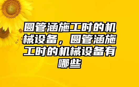 圓管涵施工時的機械設(shè)備，圓管涵施工時的機械設(shè)備有哪些