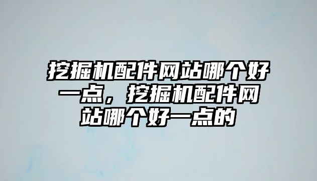 挖掘機(jī)配件網(wǎng)站哪個(gè)好一點(diǎn)，挖掘機(jī)配件網(wǎng)站哪個(gè)好一點(diǎn)的