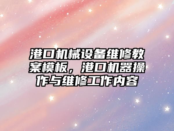 港口機械設備維修教案模板，港口機器操作與維修工作內(nèi)容