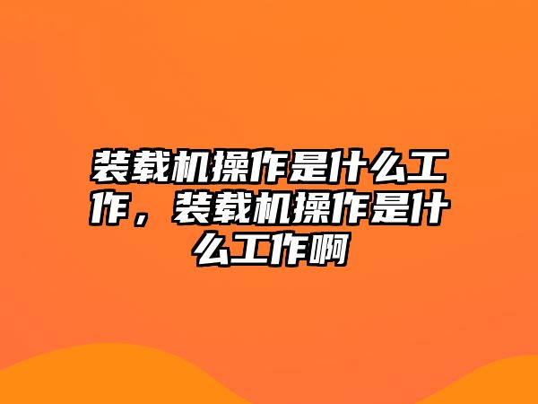 裝載機操作是什么工作，裝載機操作是什么工作啊