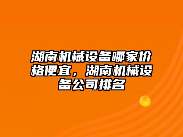 湖南機械設備哪家價格便宜，湖南機械設備公司排名