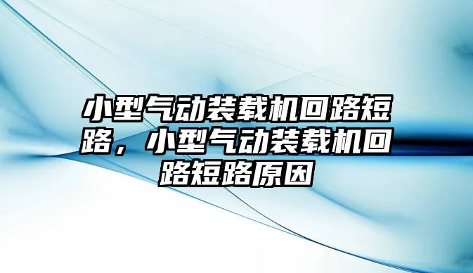 小型氣動裝載機回路短路，小型氣動裝載機回路短路原因