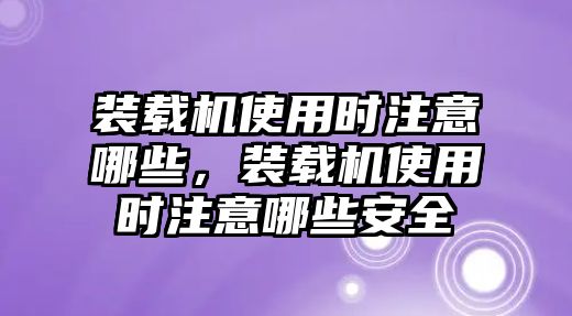 裝載機(jī)使用時(shí)注意哪些，裝載機(jī)使用時(shí)注意哪些安全