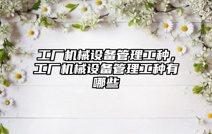 工廠機械設(shè)備管理工種，工廠機械設(shè)備管理工種有哪些