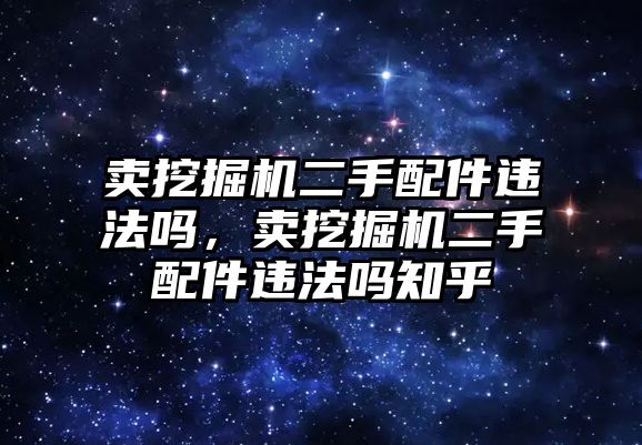 賣挖掘機二手配件違法嗎，賣挖掘機二手配件違法嗎知乎