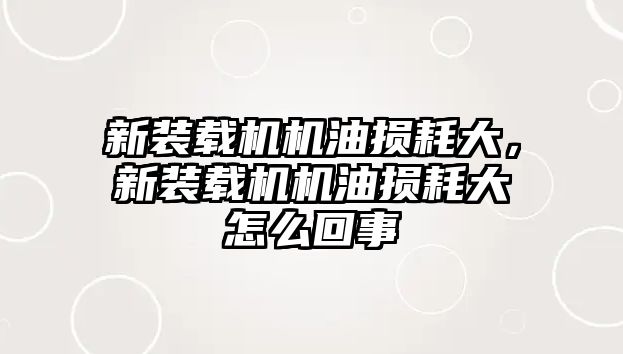 新裝載機機油損耗大，新裝載機機油損耗大怎么回事