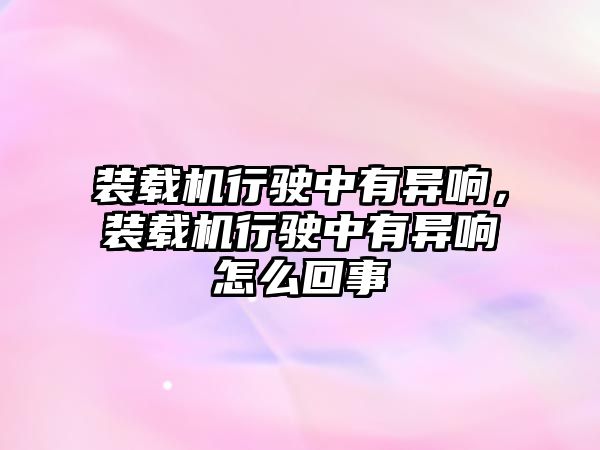 裝載機行駛中有異響，裝載機行駛中有異響怎么回事