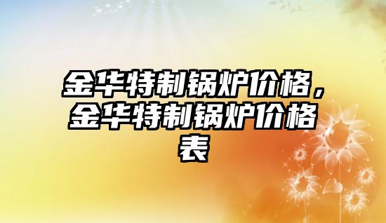 金華特制鍋爐價格，金華特制鍋爐價格表