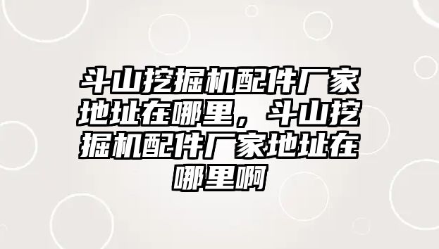 斗山挖掘機(jī)配件廠家地址在哪里，斗山挖掘機(jī)配件廠家地址在哪里啊