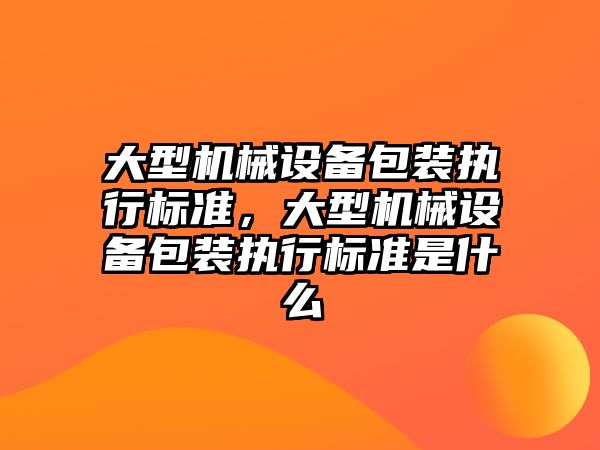 大型機械設備包裝執(zhí)行標準，大型機械設備包裝執(zhí)行標準是什么