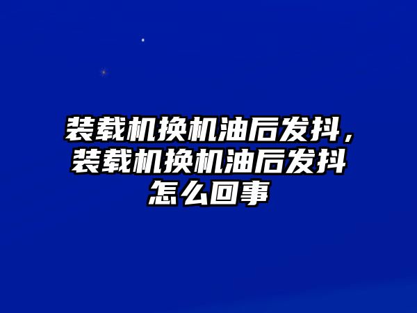 裝載機(jī)換機(jī)油后發(fā)抖，裝載機(jī)換機(jī)油后發(fā)抖怎么回事