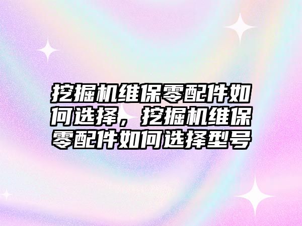 挖掘機(jī)維保零配件如何選擇，挖掘機(jī)維保零配件如何選擇型號(hào)