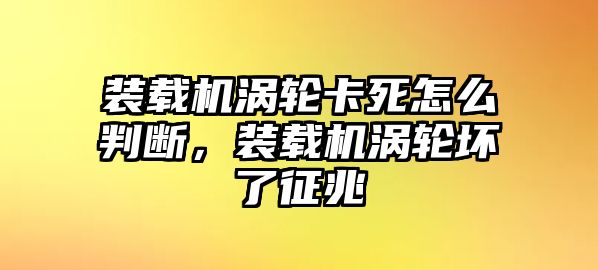 裝載機渦輪卡死怎么判斷，裝載機渦輪壞了征兆