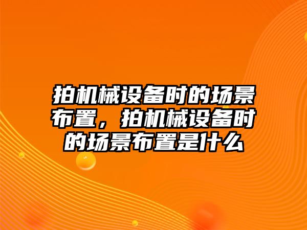 拍機械設(shè)備時的場景布置，拍機械設(shè)備時的場景布置是什么