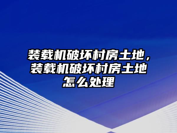 裝載機破壞村房土地，裝載機破壞村房土地怎么處理