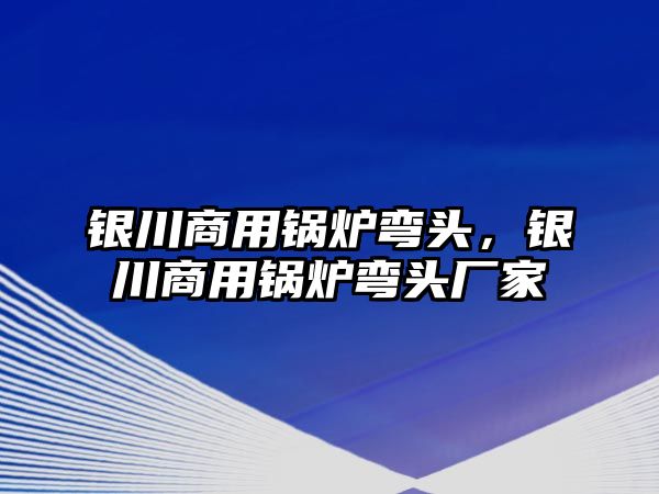 銀川商用鍋爐彎頭，銀川商用鍋爐彎頭廠家