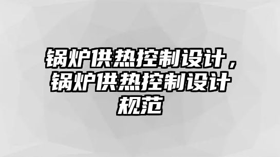 鍋爐供熱控制設(shè)計(jì)，鍋爐供熱控制設(shè)計(jì)規(guī)范