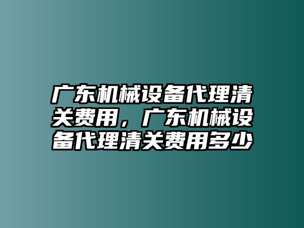 廣東機(jī)械設(shè)備代理清關(guān)費(fèi)用，廣東機(jī)械設(shè)備代理清關(guān)費(fèi)用多少