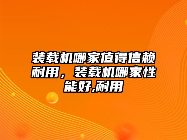 裝載機哪家值得信賴耐用，裝載機哪家性能好,耐用