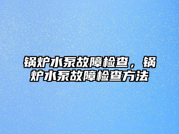 鍋爐水泵故障檢查，鍋爐水泵故障檢查方法